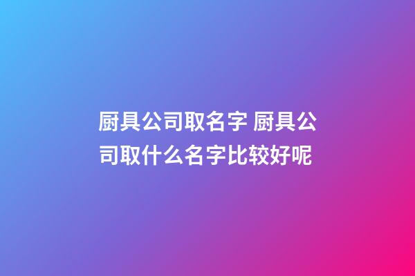 厨具公司取名字 厨具公司取什么名字比较好呢-第1张-公司起名-玄机派